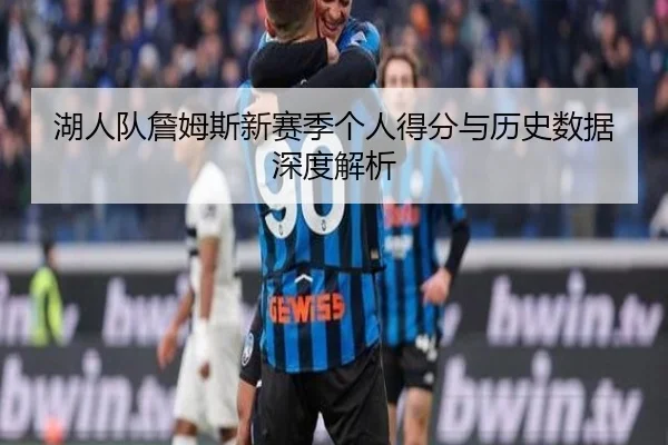 湖人队詹姆斯新赛季个人得分与历史数据深度解析
